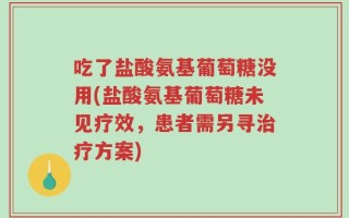吃了盐酸氨基葡萄糖没用(盐酸氨基葡萄糖未见疗效，患者需另寻治疗方案)