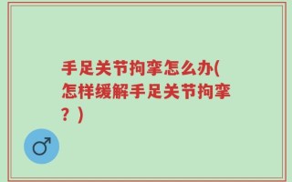 手足关节拘挛怎么办(怎样缓解手足关节拘挛？)