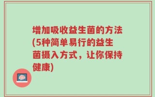 增加吸收益生菌的方法(5种简单易行的益生菌摄入方式，让你保持健康)