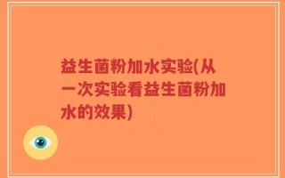 益生菌粉加水实验(从一次实验看益生菌粉加水的效果)