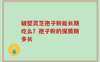 破壁灵芝孢子粉能长期吃么？孢子粉的保质期多长