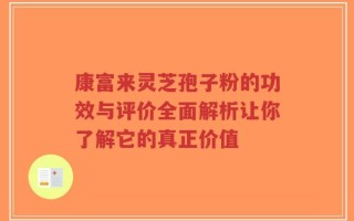 康富来灵芝孢子粉的功效与评价全面解析让你了解它的真正价值
