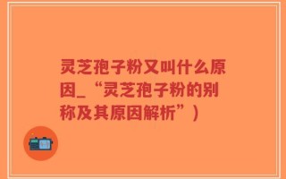 灵芝孢子粉又叫什么原因_“灵芝孢子粉的别称及其原因解析”)