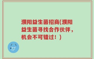 濮阳益生菌招商(濮阳益生菌寻找合作伙伴，机会不可错过！)
