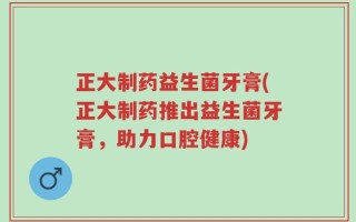 正大制药益生菌牙膏(正大制药推出益生菌牙膏，助力口腔健康)