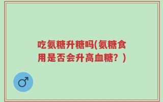 吃氨糖升糖吗(氨糖食用是否会升高血糖？)
