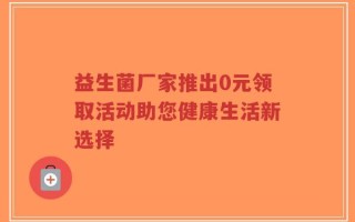 益生菌厂家推出0元领取活动助您健康生活新选择