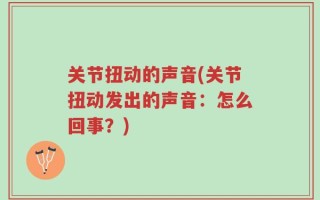 关节扭动的声音(关节扭动发出的声音：怎么回事？)