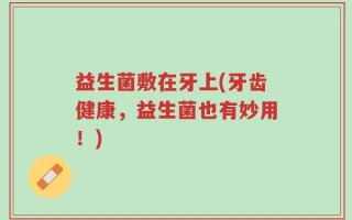 益生菌敷在牙上(牙齿健康，益生菌也有妙用！)