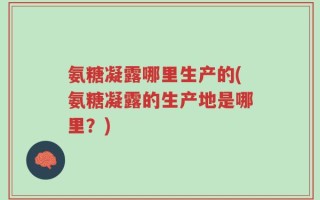 氨糖凝露哪里生产的(氨糖凝露的生产地是哪里？)