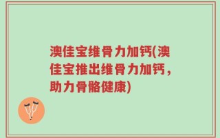 澳佳宝维骨力加钙(澳佳宝推出维骨力加钙，助力骨骼健康)