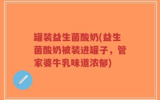 罐装益生菌酸奶(益生菌酸奶被装进罐子，管家婆牛乳味道浓郁)