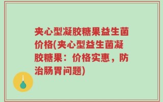 夹心型凝胶糖果益生菌价格(夹心型益生菌凝胶糖果：价格实惠，防治肠胃问题)