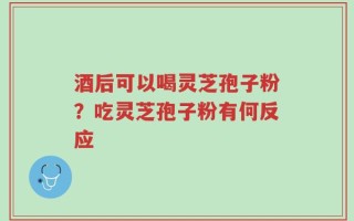 酒后可以喝灵芝孢子粉？吃灵芝孢子粉有何反应