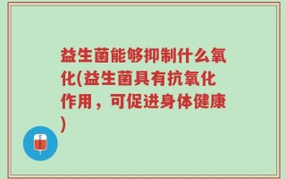 益生菌能够抑制什么氧化(益生菌具有抗氧化作用，可促进身体健康)