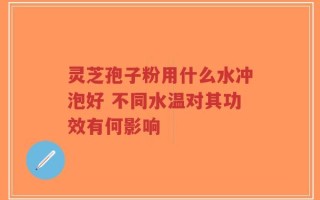 灵芝孢子粉用什么水冲泡好 不同水温对其功效有何影响