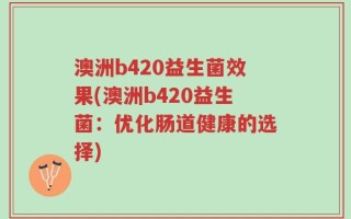澳洲b420益生菌效果(澳洲b420益生菌：优化肠道健康的选择)