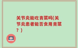 关节炎能吃青菜吗(关节炎患者能否食用青菜？)