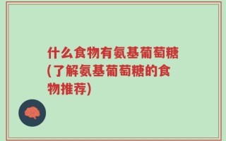 什么食物有氨基葡萄糖(了解氨基葡萄糖的食物推荐)
