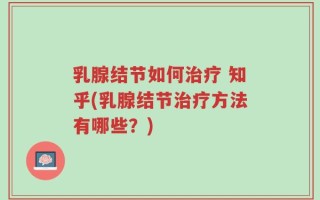 乳腺结节如何治疗 知乎(乳腺结节治疗方法有哪些？)
