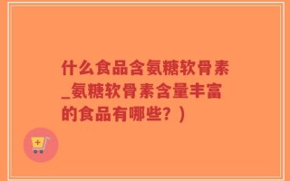 什么食品含氨糖软骨素_氨糖软骨素含量丰富的食品有哪些？)
