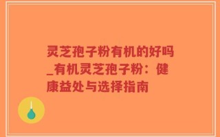 灵芝孢子粉有机的好吗_有机灵芝孢子粉：健康益处与选择指南