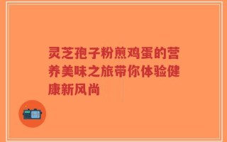 灵芝孢子粉煎鸡蛋的营养美味之旅带你体验健康新风尚