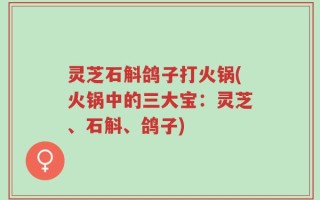 灵芝石斛鸽子打火锅(火锅中的三大宝：灵芝、石斛、鸽子)
