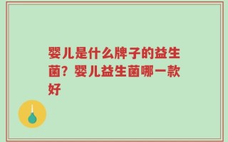 婴儿是什么牌子的益生菌？婴儿益生菌哪一款好
