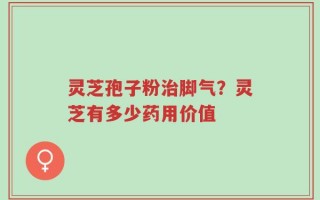 灵芝孢子粉治脚气？灵芝有多少药用价值