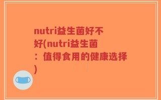 nutri益生菌好不好(nutri益生菌：值得食用的健康选择)