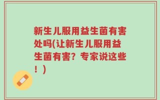 新生儿服用益生菌有害处吗(让新生儿服用益生菌有害？专家说这些！)