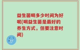 益生菌喝多少时间为好呢(喝益生菌是最好的养生方式，但要注意时间)