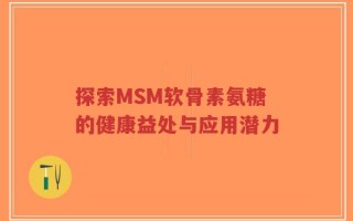 探索MSM软骨素氨糖的健康益处与应用潜力