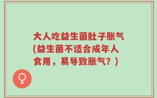 大人吃益生菌肚子胀气(益生菌不适合成年人食用，易导致胀气？)