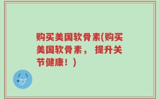 购买美国软骨素(购买美国软骨素， 提升关节健康！)