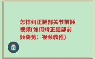 怎样纠正腿部关节前倾视频(如何矫正腿部前倾姿势：视频教程)