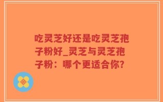 吃灵芝好还是吃灵芝孢子粉好_灵芝与灵芝孢子粉：哪个更适合你？