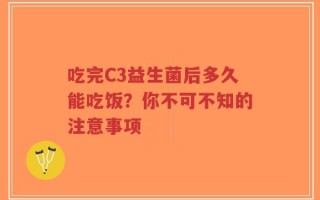吃完C3益生菌后多久能吃饭？你不可不知的注意事项