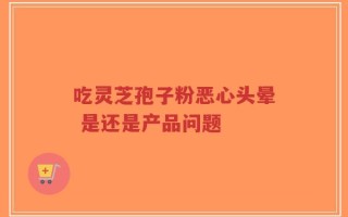 吃灵芝孢子粉恶心头晕 是还是产品问题
