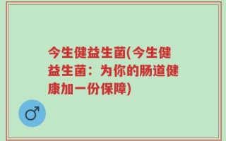 今生健益生菌(今生健益生菌：为你的肠道健康加一份保障)