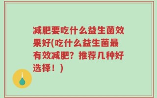 减肥要吃什么益生菌效果好(吃什么益生菌最有效减肥？推荐几种好选择！)