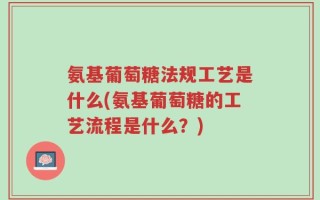 氨基葡萄糖法规工艺是什么(氨基葡萄糖的工艺流程是什么？)