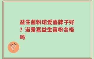 益生菌粉诺爱嘉牌子好？诺爱嘉益生菌粉合格吗