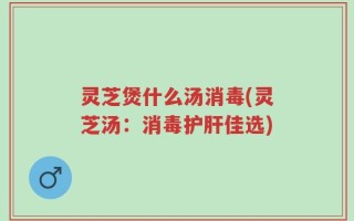 灵芝煲什么汤消毒(灵芝汤：消毒护肝佳选)