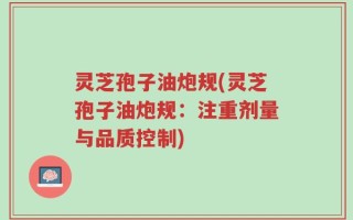 灵芝孢子油炮规(灵芝孢子油炮规：注重剂量与品质控制)