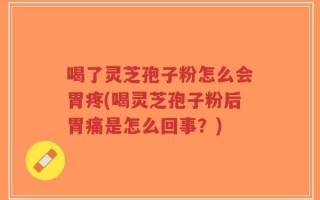 喝了灵芝孢子粉怎么会胃疼(喝灵芝孢子粉后胃痛是怎么回事？)