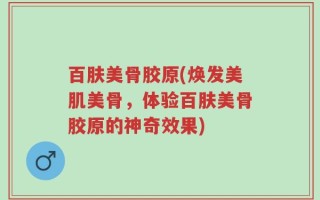 百肤美骨胶原(焕发美肌美骨，体验百肤美骨胶原的神奇效果)