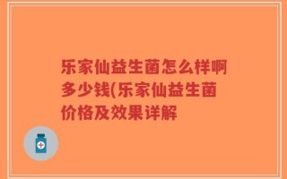 乐家仙益生菌怎么样啊多少钱(乐家仙益生菌价格及效果详解