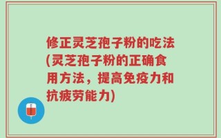 修正灵芝孢子粉的吃法(灵芝孢子粉的正确食用方法，提高免疫力和抗疲劳能力)